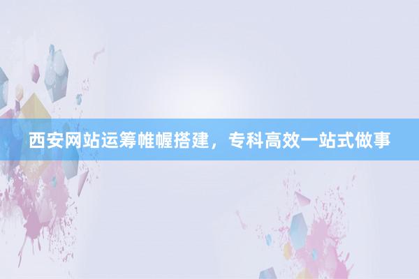 西安网站运筹帷幄搭建,专科高效一站式做事