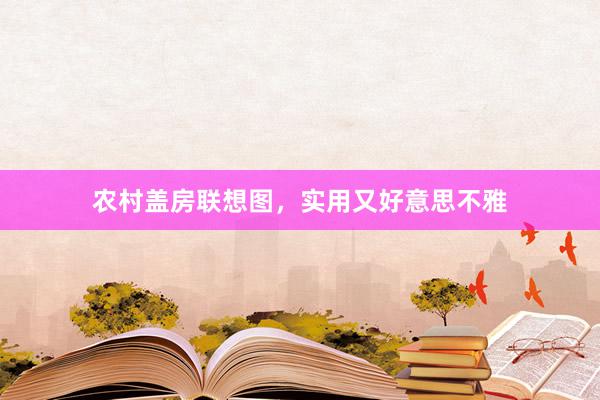 农村盖房联想图，实用又好意思不雅