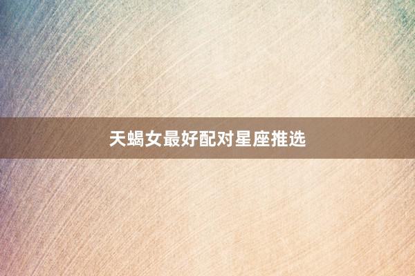 天蝎女最好配对星座推选