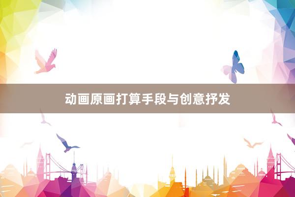动画原画打算手段与创意抒发