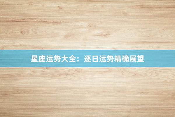 星座运势大全：逐日运势精确展望