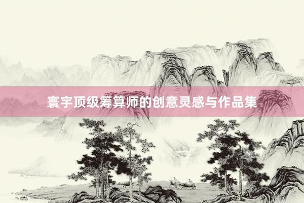 寰宇顶级筹算师的创意灵感与作品集