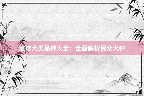 寰球犬类品种大全：全面解析民众犬种