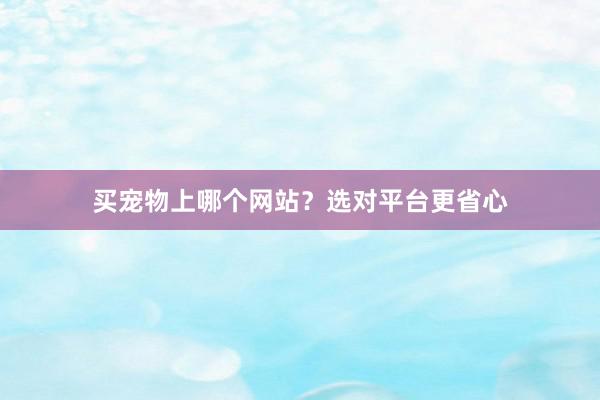 买宠物上哪个网站？选对平台更省心