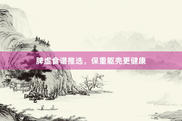脾虚食谱推选，保重躯壳更健康