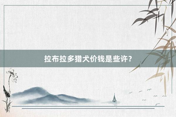 拉布拉多猎犬价钱是些许？