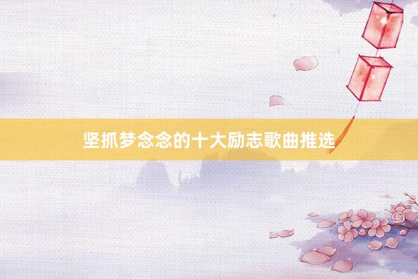 坚抓梦念念的十大励志歌曲推选